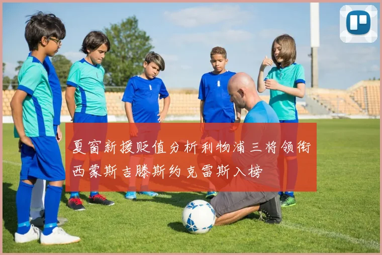 夏窗新援贬值分析利物浦三将领衔西蒙斯吉滕斯约克雷斯入榜