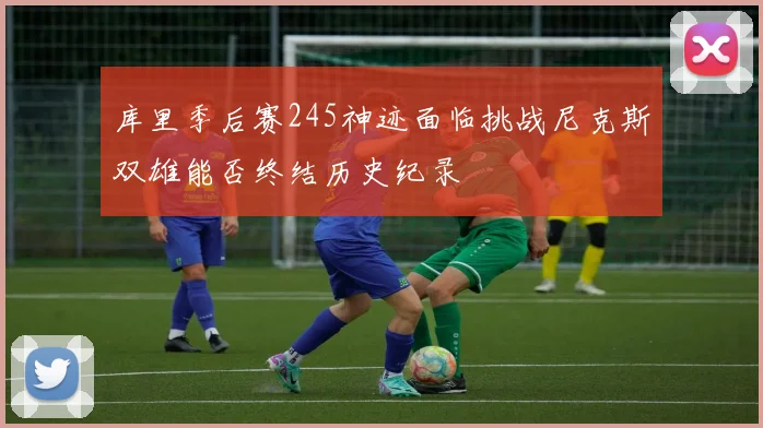 库里季后赛245神迹面临挑战尼克斯双雄能否终结历史纪录