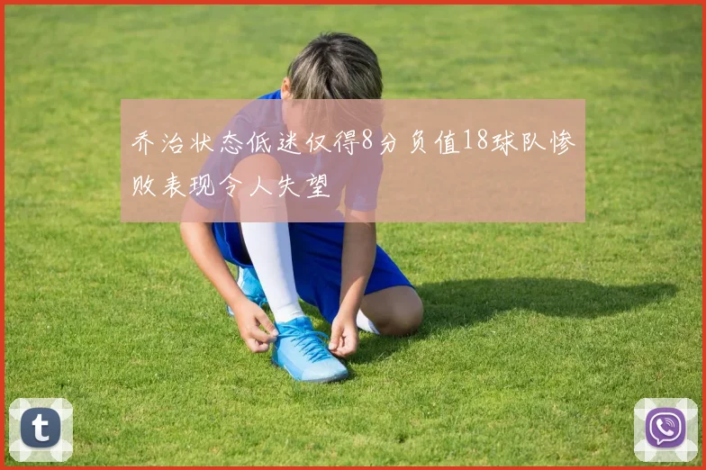 乔治状态低迷仅得8分负值18球队惨败表现令人失望