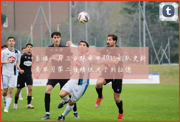 乐福一月三分球命中40记创队史新秀单月第二佳绩仅次于利拉德