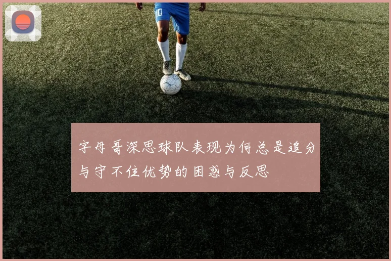 字母哥深思球队表现为何总是追分与守不住优势的困惑与反思