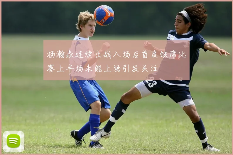 杨瀚森连续出战八场后首度缺席比赛上半场未能上场引发关注