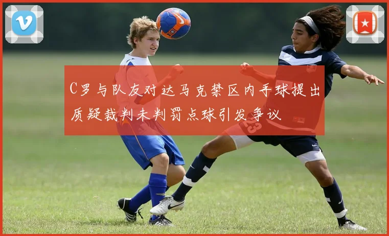 C罗与队友对达马克禁区内手球提出质疑裁判未判罚点球引发争议