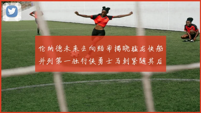 伦纳德未来去向赔率揭晓猛龙快船并列第一独行侠勇士马刺紧随其后