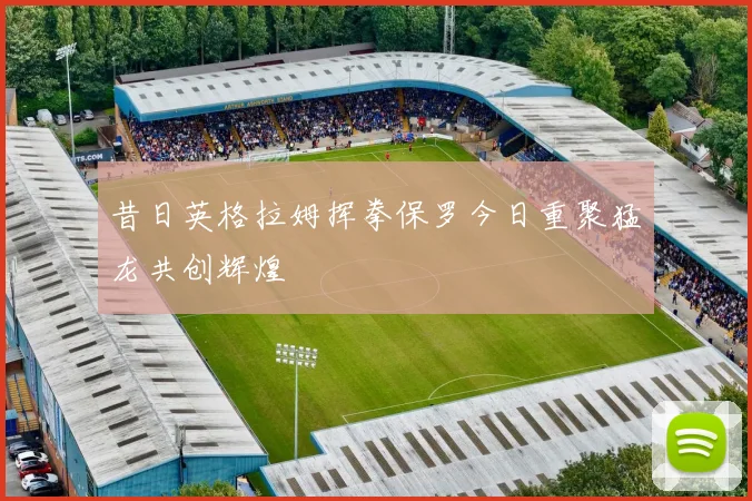 昔日英格拉姆挥拳保罗今日重聚猛龙共创辉煌