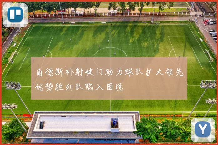 南德斯补射破门助力球队扩大领先优势胜利队陷入困境