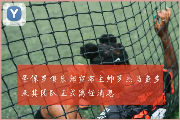 圣保罗俱乐部宣布主帅罗杰马查多及其团队正式离任消息