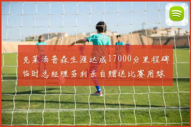 克莱汤普森生涯达成17000分里程碑临时总经理芬利亲自赠送比赛用球