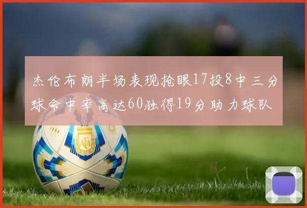 杰伦布朗半场表现抢眼17投8中三分球命中率高达60独得19分助力球队