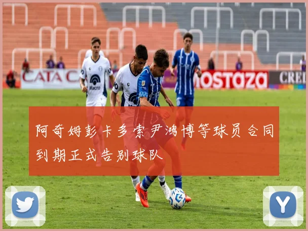 阿奇姆彭卡多索尹鸿博等球员合同到期正式告别球队