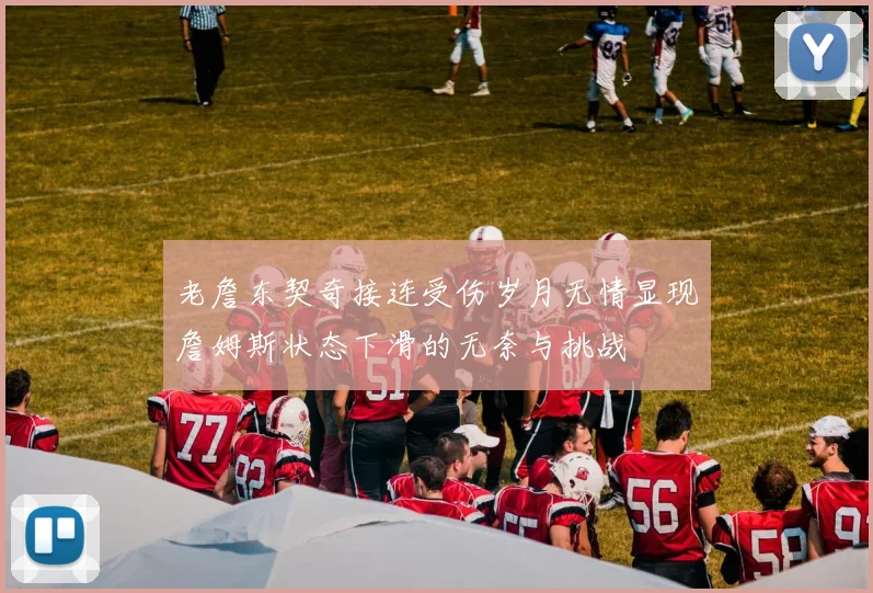 老詹东契奇接连受伤岁月无情显现詹姆斯状态下滑的无奈与挑战