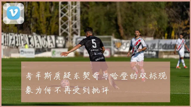 考辛斯质疑东契奇与哈登的双标现象为何不再受到批评