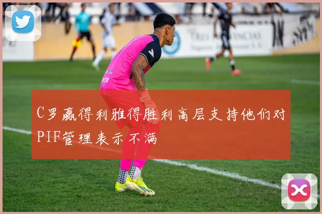 C罗赢得利雅得胜利高层支持他们对PIF管理表示不满