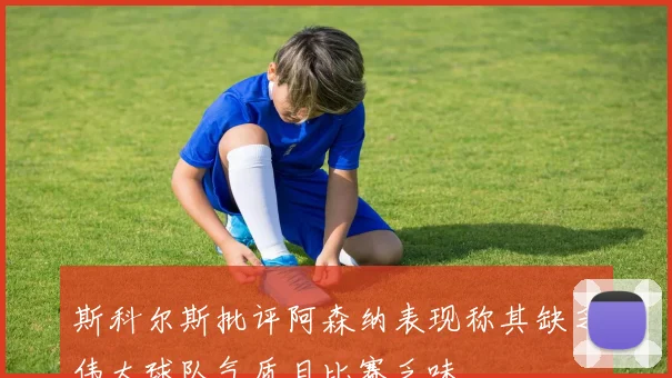 斯科尔斯批评阿森纳表现称其缺乏伟大球队气质且比赛乏味