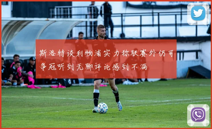斯洛特谈利物浦实力称联赛外仍可争冠听到无聊评论感到不满