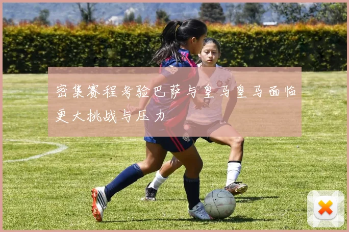 密集赛程考验巴萨与皇马皇马面临更大挑战与压力