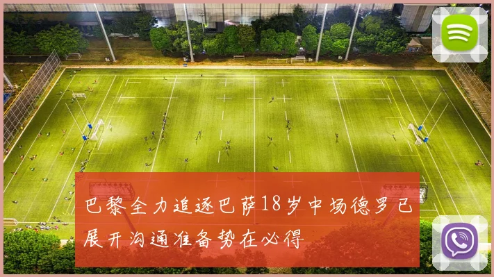 巴黎全力追逐巴萨18岁中场德罗已展开沟通准备势在必得