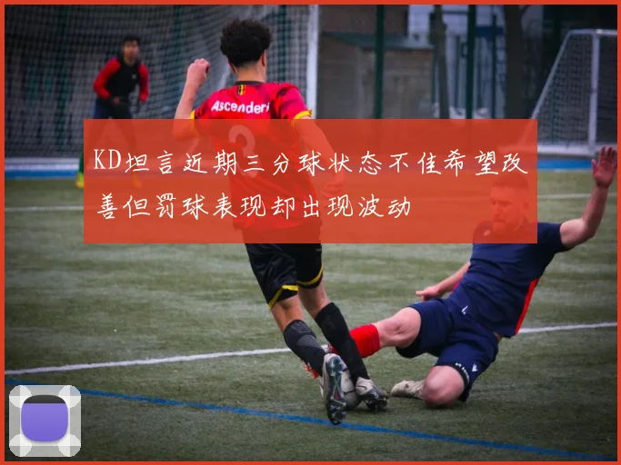 KD坦言近期三分球状态不佳希望改善但罚球表现却出现波动