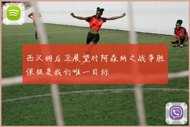 西汉姆后卫展望对阿森纳之战争胜保级是我们唯一目标