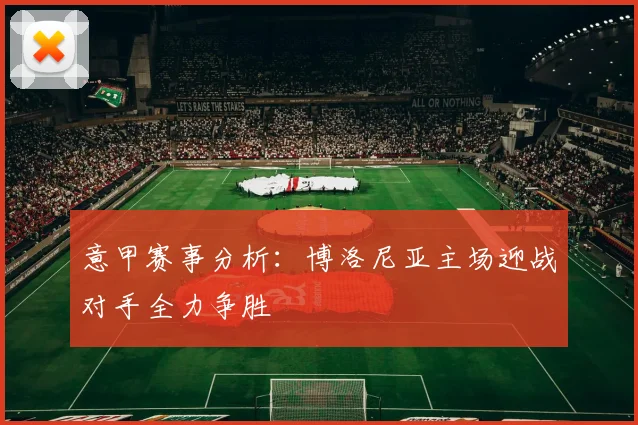 意甲赛事分析：博洛尼亚主场迎战对手全力争胜