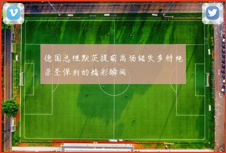 德国总理默茨提前离场错失多特绝杀圣保利的精彩瞬间