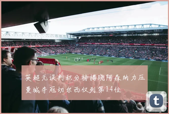 英超无误判积分榜揭晓阿森纳力压曼城夺冠切尔西仅列第14位
