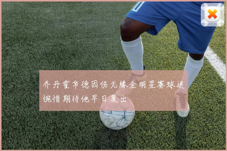 乔丹霍华德因伤无缘全明星赛球迷惋惜期待他早日复出